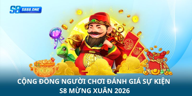 Cộng đồng người chơi đánh giá về sự kiện s8 mừng xuân 2026