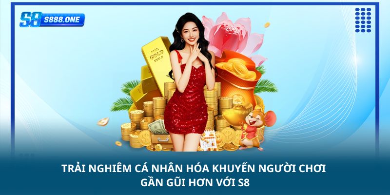 Trải nghiêm cá nhân hóa khiến người chơi gần gũi hơn với s8
